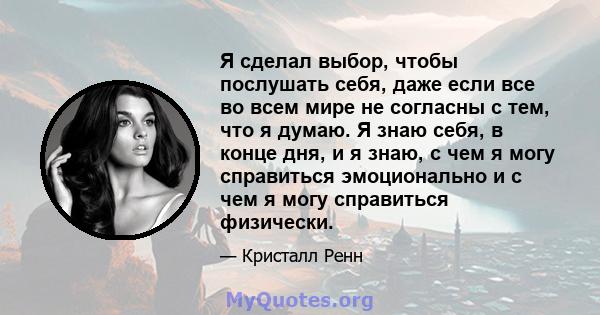 Я сделал выбор, чтобы послушать себя, даже если все во всем мире не согласны с тем, что я думаю. Я знаю себя, в конце дня, и я знаю, с чем я могу справиться эмоционально и с чем я могу справиться физически.