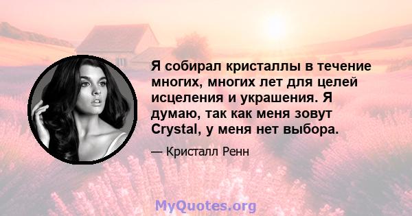 Я собирал кристаллы в течение многих, многих лет для целей исцеления и украшения. Я думаю, так как меня зовут Crystal, у меня нет выбора.