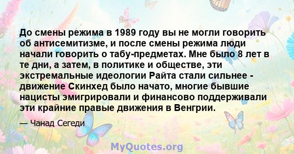 До смены режима в 1989 году вы не могли говорить об антисемитизме, и после смены режима люди начали говорить о табу-предметах. Мне было 8 лет в те дни, а затем, в политике и обществе, эти экстремальные идеологии Райта