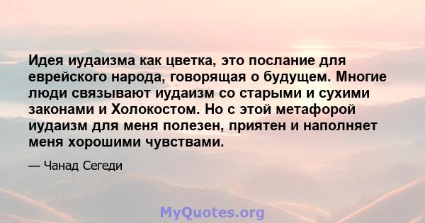 Идея иудаизма как цветка, это послание для еврейского народа, говорящая о будущем. Многие люди связывают иудаизм со старыми и сухими законами и Холокостом. Но с этой метафорой иудаизм для меня полезен, приятен и