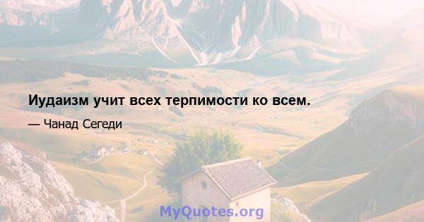 Иудаизм учит всех терпимости ко всем.