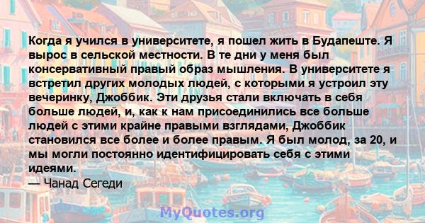 Когда я учился в университете, я пошел жить в Будапеште. Я вырос в сельской местности. В те дни у меня был консервативный правый образ мышления. В университете я встретил других молодых людей, с которыми я устроил эту