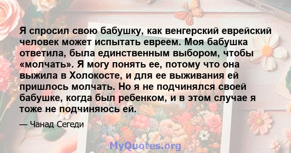 Я спросил свою бабушку, как венгерский еврейский человек может испытать евреем. Моя бабушка ответила, была единственным выбором, чтобы «молчать». Я могу понять ее, потому что она выжила в Холокосте, и для ее выживания