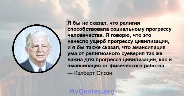 Я бы не сказал, что религия способствовала социальному прогрессу человечества. Я говорю, что это нанесло ущерб прогрессу цивилизации, и я бы также сказал, что эмансипация ума от религиозного суеверия так же важна для