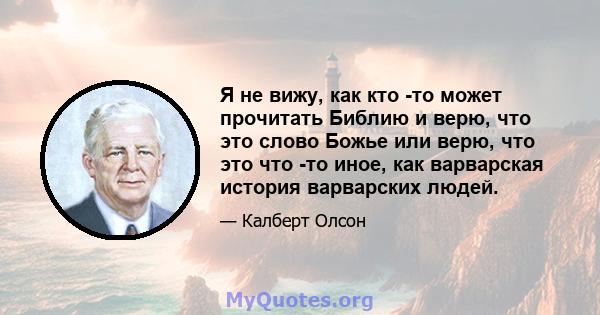 Я не вижу, как кто -то может прочитать Библию и верю, что это слово Божье или верю, что это что -то иное, как варварская история варварских людей.