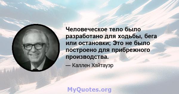 Человеческое тело было разработано для ходьбы, бега или остановки; Это не было построено для прибрежного производства.