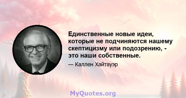 Единственные новые идеи, которые не подчиняются нашему скептицизму или подозрению, - это наши собственные.