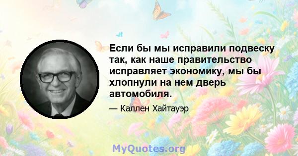 Если бы мы исправили подвеску так, как наше правительство исправляет экономику, мы бы хлопнули на нем дверь автомобиля.