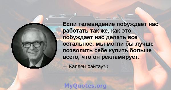 Если телевидение побуждает нас работать так же, как это побуждает нас делать все остальное, мы могли бы лучше позволить себе купить больше всего, что он рекламирует.