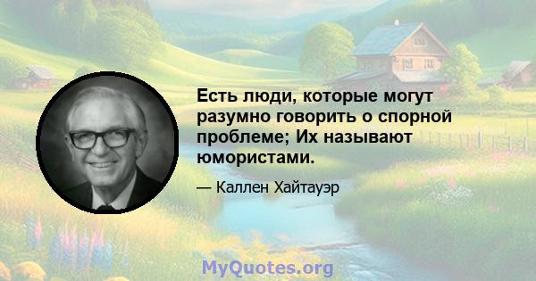 Есть люди, которые могут разумно говорить о спорной проблеме; Их называют юмористами.