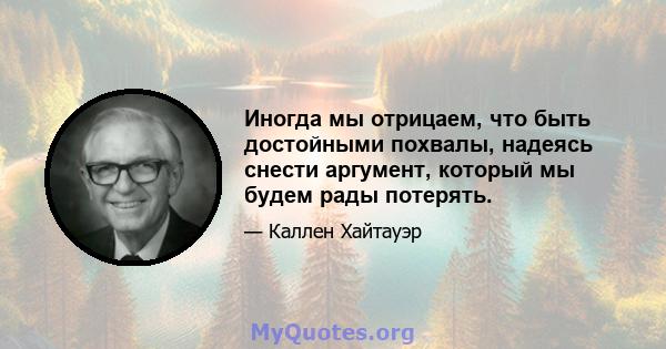 Иногда мы отрицаем, что быть достойными похвалы, надеясь снести аргумент, который мы будем рады потерять.