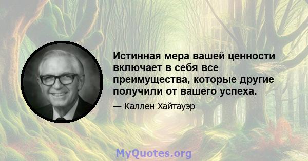 Истинная мера вашей ценности включает в себя все преимущества, которые другие получили от вашего успеха.