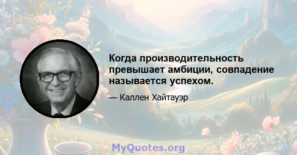 Когда производительность превышает амбиции, совпадение называется успехом.