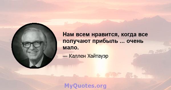 Нам всем нравится, когда все получают прибыль ... очень мало.