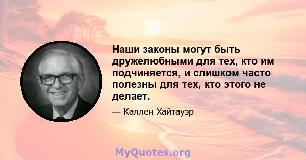 Наши законы могут быть дружелюбными для тех, кто им подчиняется, и слишком часто полезны для тех, кто этого не делает.