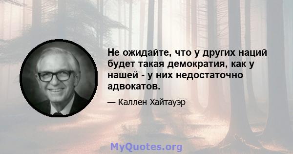 Не ожидайте, что у других наций будет такая демократия, как у нашей - у них недостаточно адвокатов.