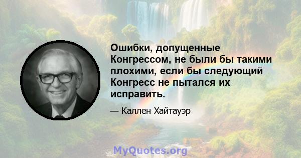 Ошибки, допущенные Конгрессом, не были бы такими плохими, если бы следующий Конгресс не пытался их исправить.