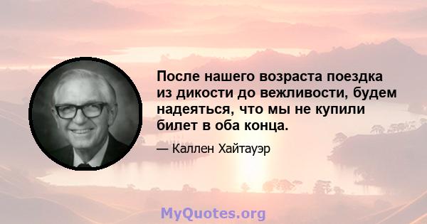 После нашего возраста поездка из дикости до вежливости, будем надеяться, что мы не купили билет в оба конца.