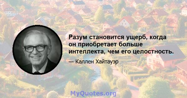 Разум становится ущерб, когда он приобретает больше интеллекта, чем его целостность.