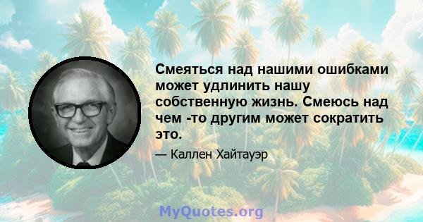 Смеяться над нашими ошибками может удлинить нашу собственную жизнь. Смеюсь над чем -то другим может сократить это.