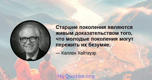 Старшие поколения являются живым доказательством того, что молодые поколения могут пережить их безумие.