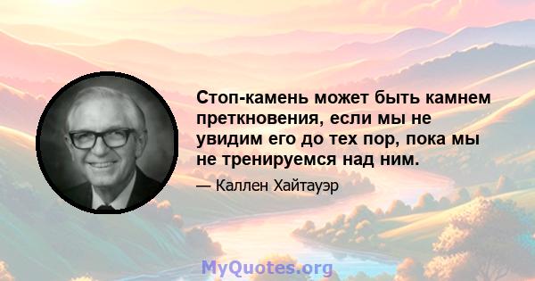 Стоп-камень может быть камнем преткновения, если мы не увидим его до тех пор, пока мы не тренируемся над ним.