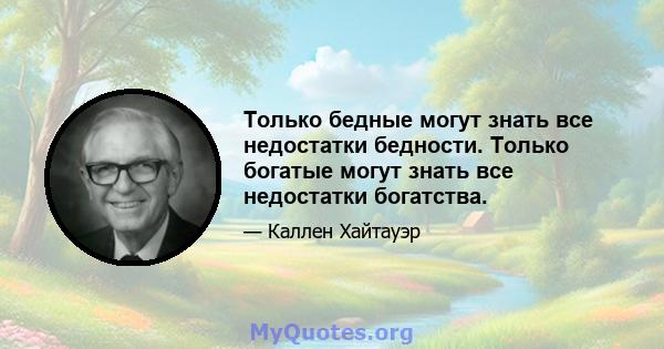 Только бедные могут знать все недостатки бедности. Только богатые могут знать все недостатки богатства.