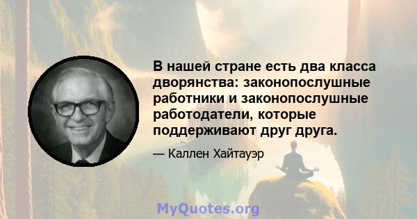 В нашей стране есть два класса дворянства: законопослушные работники и законопослушные работодатели, которые поддерживают друг друга.