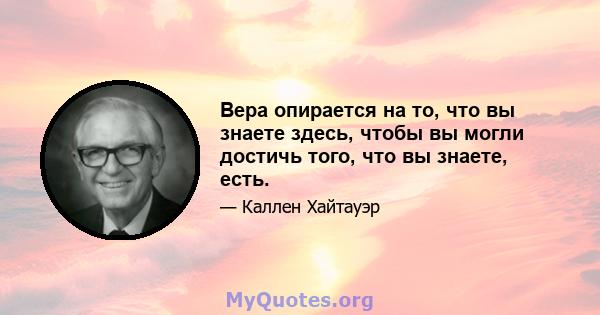 Вера опирается на то, что вы знаете здесь, чтобы вы могли достичь того, что вы знаете, есть.