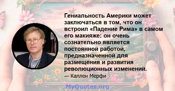 Гениальность Америки может заключаться в том, что он встроил «Падение Рима» в самом его макияже: он очень сознательно является постоянной работой, предназначенной для размещения и развития революционных изменений.