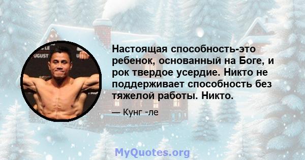 Настоящая способность-это ребенок, основанный на Боге, и рок твердое усердие. Никто не поддерживает способность без тяжелой работы. Никто.