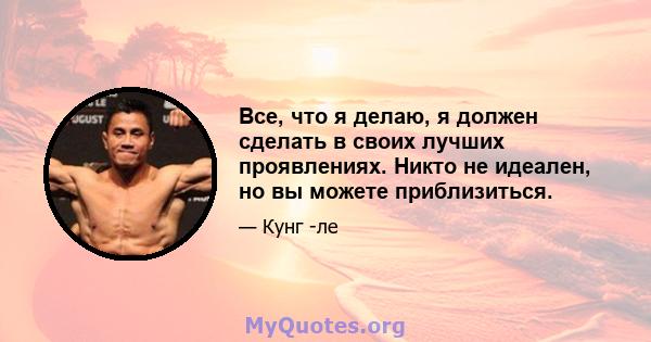 Все, что я делаю, я должен сделать в своих лучших проявлениях. Никто не идеален, но вы можете приблизиться.