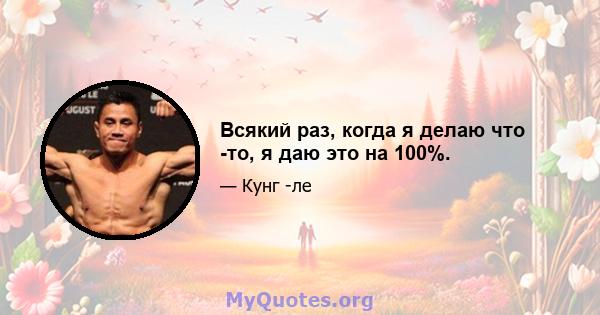 Всякий раз, когда я делаю что -то, я даю это на 100%.