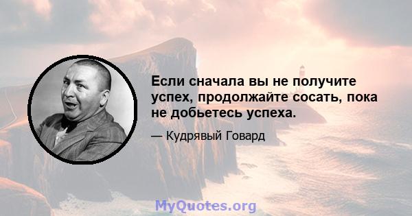 Если сначала вы не получите успех, продолжайте сосать, пока не добьетесь успеха.