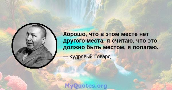 Хорошо, что в этом месте нет другого места, я считаю, что это должно быть местом, я полагаю.