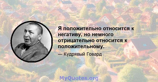 Я положительно относится к негативу, но немного отрицательно относится к положительному.