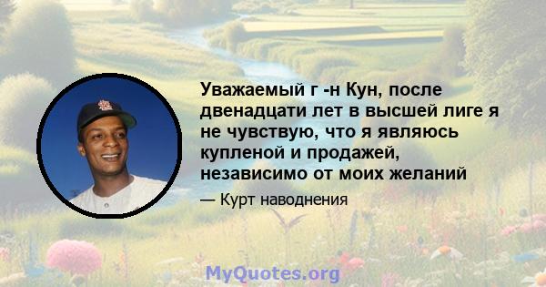 Уважаемый г -н Кун, после двенадцати лет в высшей лиге я не чувствую, что я являюсь купленой и продажей, независимо от моих желаний