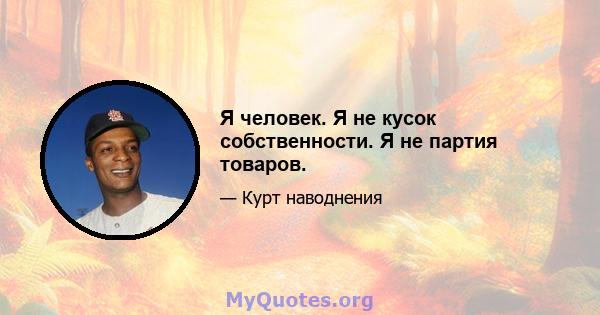 Я человек. Я не кусок собственности. Я не партия товаров.