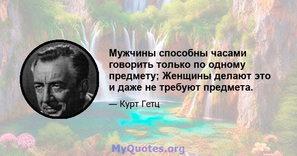 Мужчины способны часами говорить только по одному предмету; Женщины делают это и даже не требуют предмета.