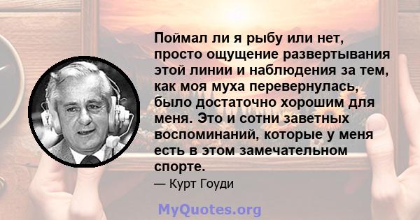 Поймал ли я рыбу или нет, просто ощущение развертывания этой линии и наблюдения за тем, как моя муха перевернулась, было достаточно хорошим для меня. Это и сотни заветных воспоминаний, которые у меня есть в этом