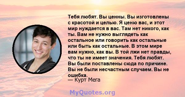 Тебя любят. Вы ценны. Вы изготовлены с красотой и целью. Я ценю вас, и этот мир нуждается в вас. Там нет никого, как ты. Вам не нужно выглядеть как остальное или говорить как остальные или быть как остальные. В этом