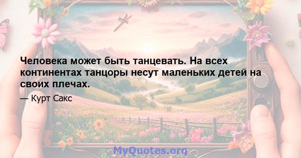 Человека может быть танцевать. На всех континентах танцоры несут маленьких детей на своих плечах.