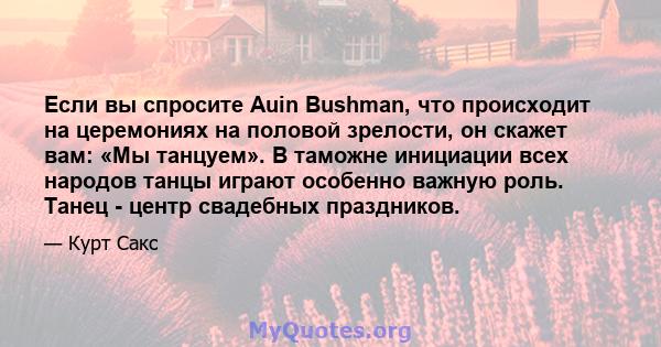 Если вы спросите Auin Bushman, что происходит на церемониях на половой зрелости, он скажет вам: «Мы танцуем». В таможне инициации всех народов танцы играют особенно важную роль. Танец - центр свадебных праздников.