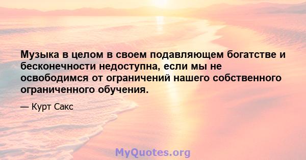 Музыка в целом в своем подавляющем богатстве и бесконечности недоступна, если мы не освободимся от ограничений нашего собственного ограниченного обучения.