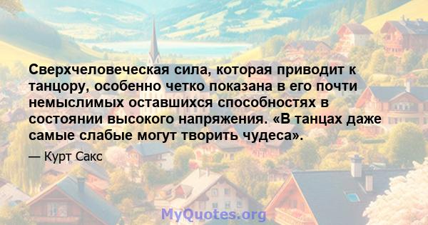 Сверхчеловеческая сила, которая приводит к танцору, особенно четко показана в его почти немыслимых оставшихся способностях в состоянии высокого напряжения. «В танцах даже самые слабые могут творить чудеса».