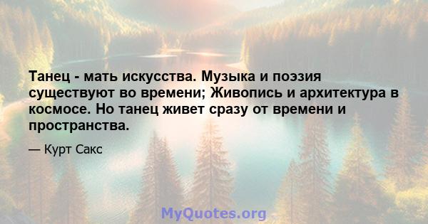 Танец - мать искусства. Музыка и поэзия существуют во времени; Живопись и архитектура в космосе. Но танец живет сразу от времени и пространства.