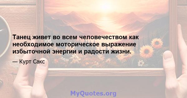 Танец живет во всем человечеством как необходимое моторическое выражение избыточной энергии и радости жизни.