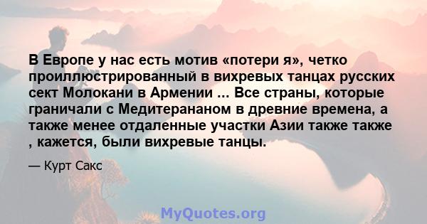 В Европе у нас есть мотив «потери я», четко проиллюстрированный в вихревых танцах русских сект Молокани в Армении ... Все страны, которые граничали с Медитерананом в древние времена, а также менее отдаленные участки