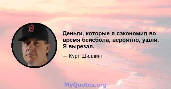 Деньги, которые я сэкономил во время бейсбола, вероятно, ушли. Я вырезал.