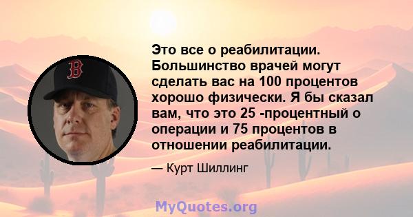 Это все о реабилитации. Большинство врачей могут сделать вас на 100 процентов хорошо физически. Я бы сказал вам, что это 25 -процентный о операции и 75 процентов в отношении реабилитации.